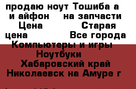 продаю ноут.Тошиба а210 и айфон 4s на запчасти › Цена ­ 1 500 › Старая цена ­ 32 000 - Все города Компьютеры и игры » Ноутбуки   . Хабаровский край,Николаевск-на-Амуре г.